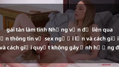 gái tân làm tình Những vấn đề liên quan đến việc tiếp cận thông tin về sex người lớn và cách giải quyết không gây ảnh hưởng đến trẻ em