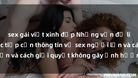 sex gái việt xinh đẹp Những vấn đề liên quan đến việc tiếp cận thông tin về sex người lớn và cách giải quyết không gây ảnh hưởng đến trẻ em