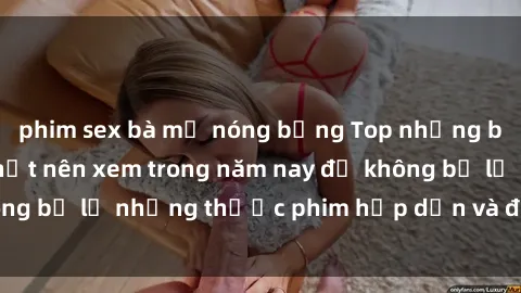 phim sex bà mẹ nóng bỏng Top những bộ phim sex hay nhất nên xem trong năm nay để không bỏ lỡ những thước phim hấp dẫn và đầy kịch tính.