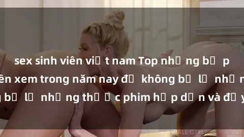 sex sinh viên việt nam Top những bộ phim sex hay nhất nên xem trong năm nay để không bỏ lỡ những thước phim hấp dẫn và đầy kịch tính.