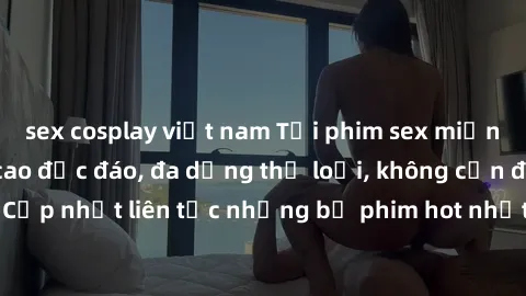 sex cosplay việt nam Tải phim sex miễn phí chất lượng cao độc đáo, đa dạng thể loại, không cần đăng ký tài khoản. Cập nhật liên tục những bộ phim hot nhất trên thị trường. Sự lựa chọn hàng đầu cho ngư