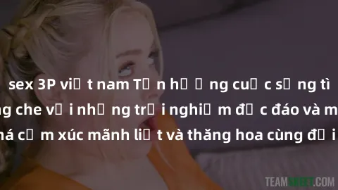 sex 3P việt nam Tận hưởng cuộc sống tình dục online không che với những trải nghiệm độc đáo và mới lạ. Khám phá cảm xúc mãnh liệt và thăng hoa cùng đối tác tại các trang web chuyên nghiệp.