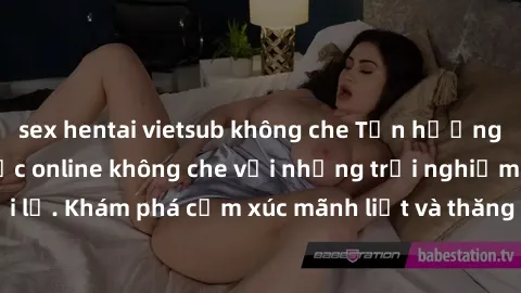 sex hentai vietsub không che Tận hưởng cuộc sống tình dục online không che với những trải nghiệm độc đáo và mới lạ. Khám phá cảm xúc mãnh liệt và thăng hoa cùng đối tác tại các trang web chuyên nghiệp