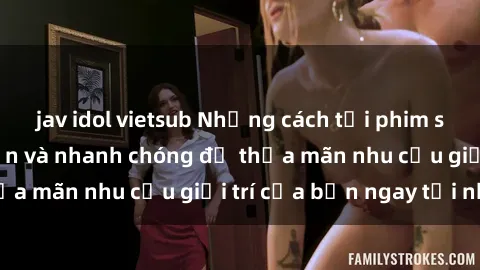 jav idol vietsub Những cách tải phim sex về máy đơn giản và nhanh chóng để thỏa mãn nhu cầu giải trí của bạn ngay tại nhà
