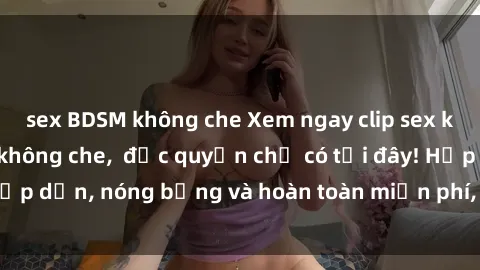 sex BDSM không che Xem ngay clip sex không che cực hot, không che,  độc quyền chỉ có tại đây! Hấp dẫn, nóng bỏng và hoàn toàn miễn phí, không thể bỏ qua!