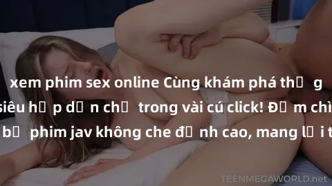 xem phim sex online Cùng khám phá thế giới jav không che siêu hấp dẫn chỉ trong vài cú click! Đắm chìm trong những bộ phim jav không che đỉnh cao, mang lại trải nghiệm thú vị và đầy kích thích.