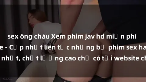 sex ông cháu Xem phim jav hd miễn phí đỉnh cao không che - Cập nhật liên tục những bộ phim sex hay nhất, chất lượng cao chỉ có tại website chuyên nghiệp hàng đầu.