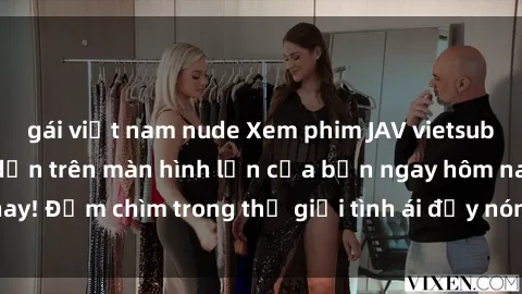 gái việt nam nude Xem phim JAV vietsub mới nhất và hấp dẫn trên màn hình lớn của bạn ngay hôm nay! Đắm chìm trong thế giới tình ái đầy nóng bỏng và kích thích.
