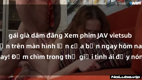 gái già dâm đãng Xem phim JAV vietsub mới nhất và hấp dẫn trên màn hình lớn của bạn ngay hôm nay! Đắm chìm trong thế giới tình ái đầy nóng bỏng và kích thích.