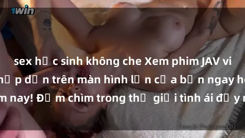 sex học sinh không che Xem phim JAV vietsub mới nhất và hấp dẫn trên màn hình lớn của bạn ngay hôm nay! Đắm chìm trong thế giới tình ái đầy nóng bỏng và kích thích.