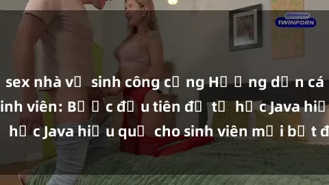 sex nhà vệ sinh công cộng Hướng dẫn cách học Java cho sinh viên: Bước đầu tiên để tự học Java hiệu quả cho sinh viên mới bắt đầu là gì?