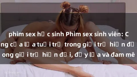 phim sex học sinh Phim sex sinh viên: Câu chuyện nóng bỏng của lứa tuổi trẻ trong giới trẻ hiện đại, đầy lửa và đam mê