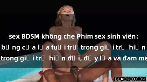 sex BDSM không che Phim sex sinh viên: Câu chuyện nóng bỏng của lứa tuổi trẻ trong giới trẻ hiện đại, đầy lửa và đam mê