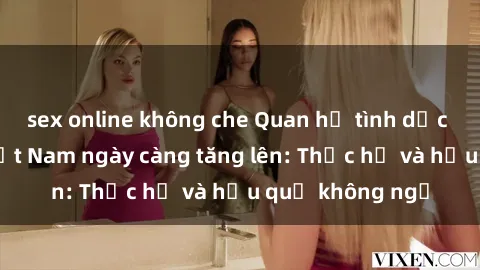 sex online không che Quan hệ tình dục của nữ sinh Việt Nam ngày càng tăng lên: Thực hư và hậu quả không ngờ