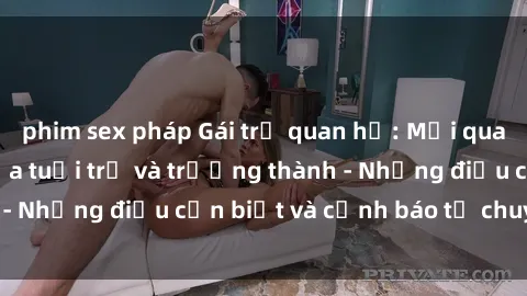 phim sex pháp Gái trẻ quan hệ: Mối quan hệ khác biệt giữa tuổi trẻ và trưởng thành - Những điều cần biết và cảnh báo từ chuyên gia