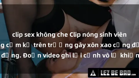 clip sex không che Clip nóng sinh viên gây sốc: Hành động cấm kỵ trên trường gây xôn xao cộng đồng. Đoạn video ghi lại cảnh vô lễ khiến dư luận bức xúc.