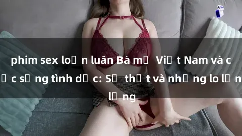 phim sex loạn luân Bà mẹ Việt Nam và cuộc sống tình dục: Sự thật và những lo lắng