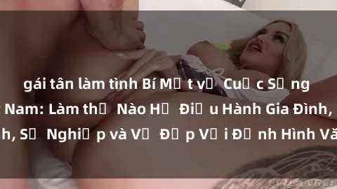 gái tân làm tình Bí Mật về Cuộc Sống Của Các MILF Việt Nam: Làm thế Nào Họ Điều Hành Gia Đình, Sự Nghiệp và Vẻ Đẹp Với Định Hình Văn Hóa Đương Đại