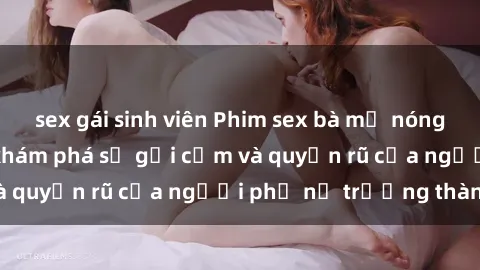 sex gái sinh viên Phim sex bà mẹ nóng bỏng: Hành trình khám phá sự gợi cảm và quyến rũ của người phụ nữ trưởng thành.