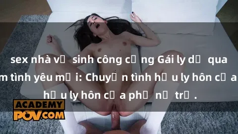 sex nhà vệ sinh công cộng Gái ly dị quan hệ tìm kiếm tình yêu mới: Chuyện tình hậu ly hôn của phụ nữ trẻ.