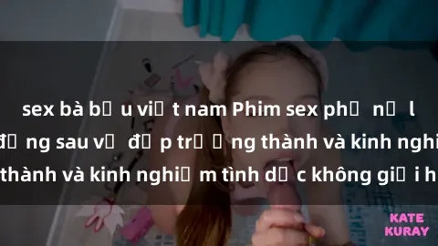 sex bà bầu việt nam Phim sex phụ nữ lớn tuổi: Sức hút đằng sau vẻ đẹp trưởng thành và kinh nghiệm tình dục không giới hạn