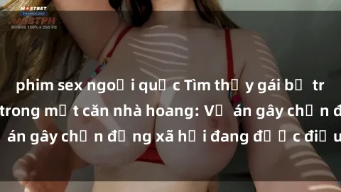 phim sex ngoại quốc Tìm thấy gái bị trói và bị hiếp dâm trong một căn nhà hoang: Vụ án gây chấn động xã hội đang được điều tra vào.