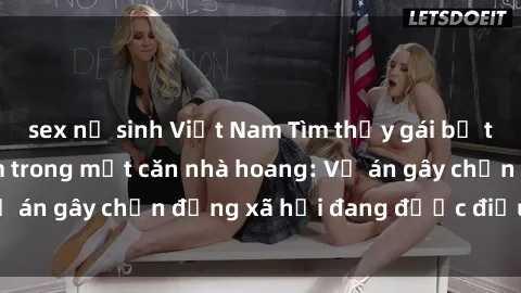 sex nữ sinh Việt Nam Tìm thấy gái bị trói và bị hiếp dâm trong một căn nhà hoang: Vụ án gây chấn động xã hội đang được điều tra vào.