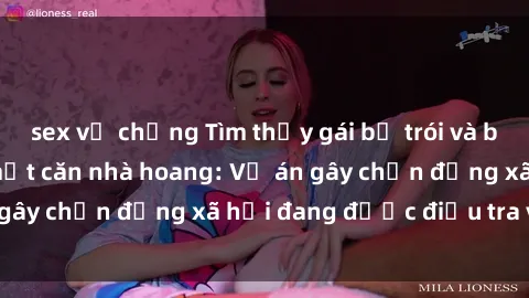 sex vợ chồng Tìm thấy gái bị trói và bị hiếp dâm trong một căn nhà hoang: Vụ án gây chấn động xã hội đang được điều tra vào.