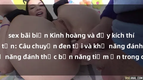 sex bãi biển Kinh hoàng và đầy kích thích với phim sex tra tấn: Câu chuyện đen tối và khả năng đánh thức bản năng tiềm ẩn trong con người
