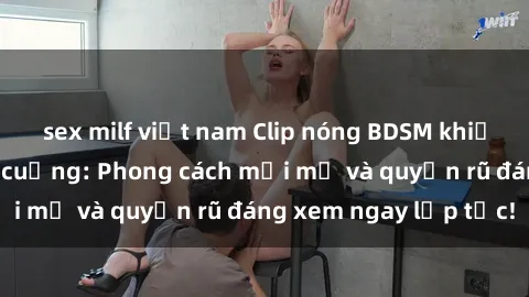 sex milf việt nam Clip nóng BDSM khiến người xem phát cuồng: Phong cách mới mẻ và quyến rũ đáng xem ngay lập tức!