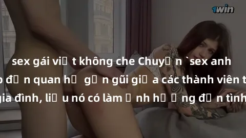 sex gái việt không che Chuyện `sex anh em ruột` - Đề cập đến quan hệ gần gũi giữa các thành viên trong gia đình, liệu nó có làm ảnh hưởng đến tình cảm gia đình hay không?