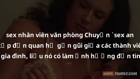 sex nhân viên văn phòng Chuyện `sex anh em ruột` - Đề cập đến quan hệ gần gũi giữa các thành viên trong gia đình, liệu nó có làm ảnh hưởng đến tình cảm gia đình hay không?