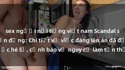 sex người nổi tiếng việt nam Scandal sex cô cháu gây chấn động: Chi tiết vụ việc đáng lên án đã được hé lộ, cảnh báo về nguy cơ làm tổn thương tâm hồn trẻ em.