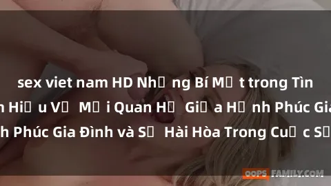 sex viet nam HD Những Bí Mật trong Tình Dục Gia Đình: Tìm Hiểu Về Mối Quan Hệ Giữa Hạnh Phúc Gia Đình và Sự Hài Hòa Trong Cuộc Sống Tình Dục