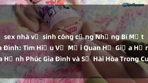 sex nhà vệ sinh công cộng Những Bí Mật trong Tình Dục Gia Đình: Tìm Hiểu Về Mối Quan Hệ Giữa Hạnh Phúc Gia Đình và Sự Hài Hòa Trong Cuộc Sống Tình Dục