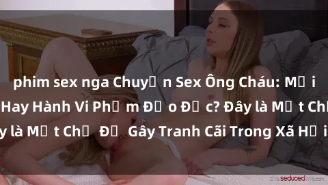 phim sex nga Chuyện Sex Ông Cháu: Mối Quan Hệ Gia Đình Hay Hành Vi Phạm Đạo Đức? Đây là Một Chủ Đề Gây Tranh Cãi Trong Xã Hội Hiện Nay.