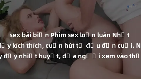 sex bãi biển Phim sex loạn luân Nhật Bản: Hành động đầy kích thích, cuốn hút từ đầu đến cuối. Những cảnh quay đầy nhiệt huyết, đưa người xem vào thế giới độc đáo của tình thân. Đừng bỏ lỡ!