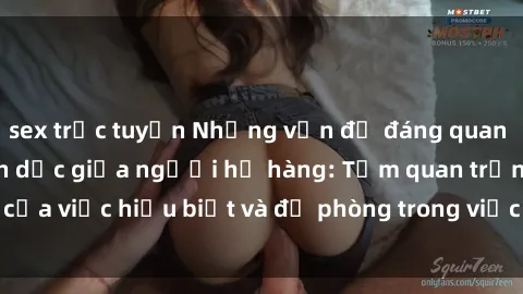 sex trực tuyến Những vấn đề đáng quan tâm về quan hệ tình dục giữa người họ hàng: Tầm quan trọng của việc hiểu biết và đề phòng trong việc tiếp xúc trong gia đình.