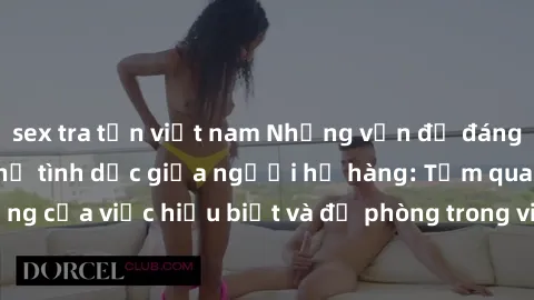 sex tra tấn việt nam Những vấn đề đáng quan tâm về quan hệ tình dục giữa người họ hàng: Tầm quan trọng của việc hiểu biết và đề phòng trong việc tiếp xúc trong gia đình.