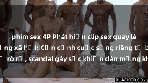 phim sex 4P Phát hiện clip sex quay lén hot nhất trên mạng xã hội: Cận cảnh cuộc sống riêng tư bị rò rỉ, scandal gây sốc khiến dân mạng không khỏi bàng hoàng