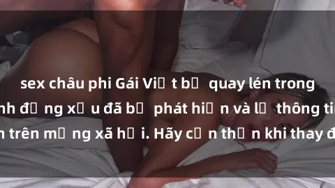 sex châu phi Gái Việt bị quay lén trong phòng thay đồ, hành động xấu đã bị phát hiện và lộ thông tin trên mạng xã hội. Hãy cẩn thận khi thay đồ ở nơi công cộng!