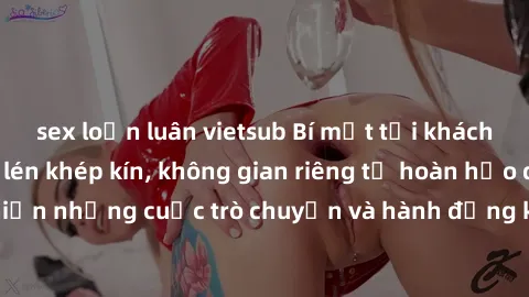 sex loạn luân vietsub Bí mật tại khách sạn: Phòng quay lén khép kín, không gian riêng tư hoàn hảo để thực hiện những cuộc trò chuyện và hành động không bị người khác phát hiện.