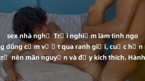 sex nhà nghỉ Trải nghiệm làm tình ngoài đường: Khi lòng dũng cảm vượt qua ranh giới, cuộc hẹn nơi công cộng trở nên mãn nguyện và đầy kích thích. Hành vi nguy hiểm, nhưng cũng tạo nên cảm giác mới mẻ