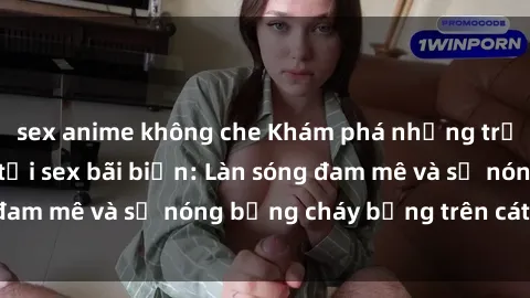 sex anime không che Khám phá những trải nghiệm độc đáo tại sex bãi biển: Làn sóng đam mê và sự nóng bỏng cháy bỏng trên cát trắng