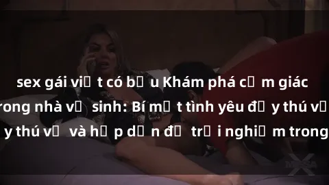 sex gái việt có bầu Khám phá cảm giác mới mẻ với sex trong nhà vệ sinh: Bí mật tình yêu đầy thú vị và hấp dẫn để trải nghiệm trong đêm hôm nay!