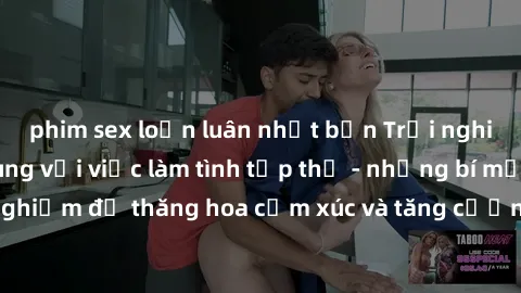 phim sex loạn luân nhật bản Trải nghiệm hứng khởi cùng với việc làm tình tập thể - những bí mật và kinh nghiệm để thăng hoa cảm xúc và tăng cường sự gắn kết trong mối quan hệ