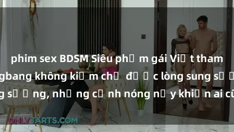 phim sex BDSM Siêu phẩm gái Việt tham gia trong buổi gangbang không kiềm chế được lòng sung sướng, những cảnh nóng nảy khiến ai cũng phải mãn nhãn