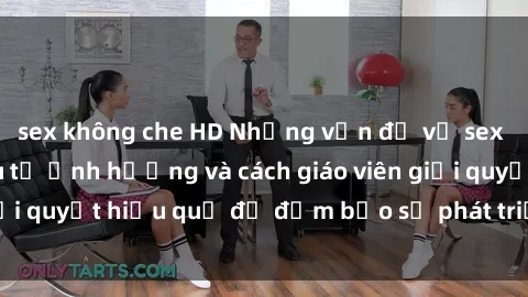 sex không che HD Những vấn đề về sex học sinh: Các yếu tố ảnh hưởng và cách giáo viên giải quyết hiệu quả để đảm bảo sự phát triển toàn diện.
