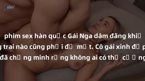 phim sex hàn quốc Gái Nga dâm đãng khiến tim bất cứ chàng trai nào cũng phải đỏ mặt. Cô gái xinh đẹp này đã chứng minh rằng không ai có thể cưỡng lại khi cô làm tình đắm say.