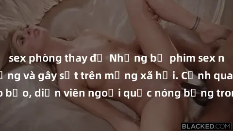 sex phòng thay đồ Những bộ phim sex ngoại quốc nổi tiếng và gây sốt trên mạng xã hội. Cảnh quay táo bạo, diễn viên ngoại quốc nóng bỏng trong các tác phẩm đỉnh cao.